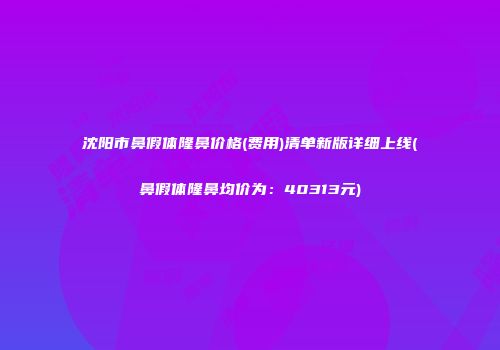 沈阳市鼻假体隆鼻价格(费用)清单新版详细上线(鼻假体隆鼻均价为：40313元)