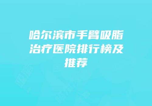 哈尔滨市手臂吸脂治疗医院排行榜及推荐