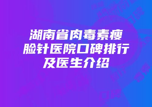 湖南省肉毒素瘦脸针医院口碑排行及医生介绍
