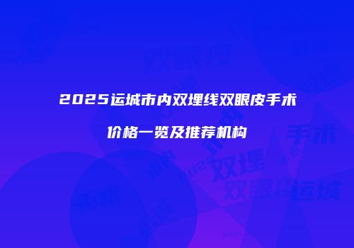 2025运城市内双埋线双眼皮手术价格一览及推荐机构