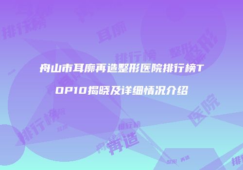 舟山市耳廓再造整形医院排行榜TOP10揭晓及详细情况介绍