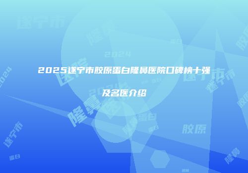 2025遂宁市胶原蛋白隆鼻医院口碑榜十强及名医介绍