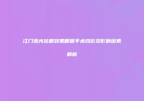 江门激光祛眼袋黑眼圈手术均价及影响因素解析