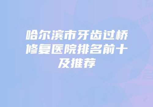 哈尔滨市牙齿过桥修复医院排名前十及推荐