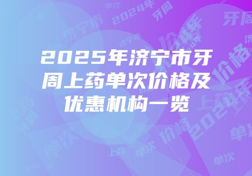 2025年济宁市牙周上药单次价格及优惠机构一览