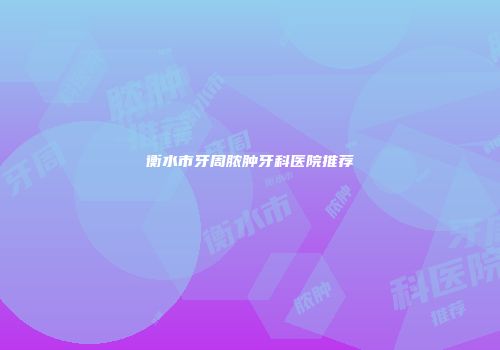 衡水市牙周脓肿牙科医院推荐