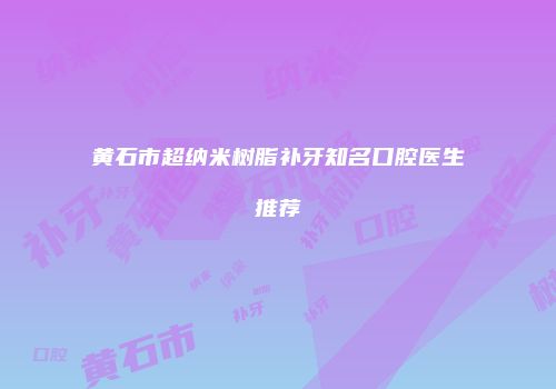 黄石市超纳米树脂补牙知名口腔医生推荐