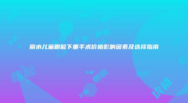 丽水儿童眼睑下垂手术价格影响因素及选择指南