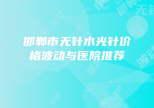 邯郸市无针水光针价格波动与医院推荐