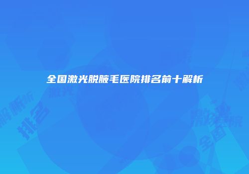 全国激光脱腋毛医院排名前十解析