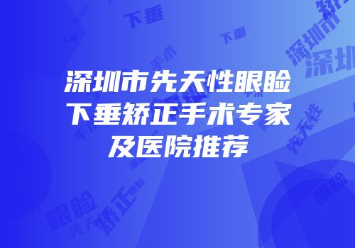 深圳市先天性眼睑下垂矫正手术专家及医院推荐