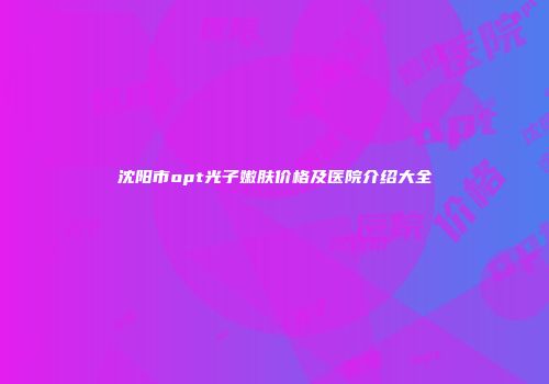 沈阳市opt光子嫩肤价格及医院介绍大全