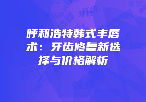 呼和浩特韩式丰唇术：牙齿修复新选择与价格解析