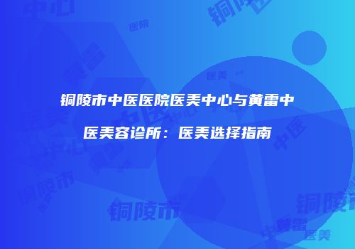 铜陵市中医医院医美中心与黄雷中医美容诊所：医美选择指南