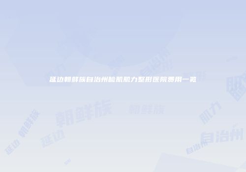 延边朝鲜族自治州睑肌肌力整形医院费用一览