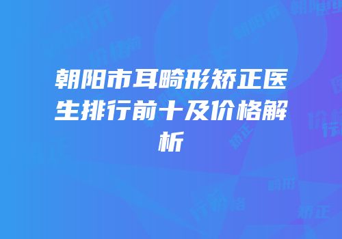 朝阳市耳畸形矫正医生排行前十及价格解析