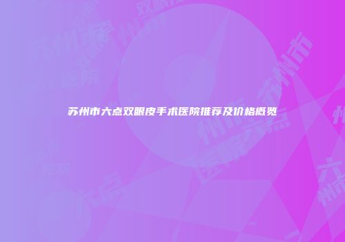 苏州市六点双眼皮手术医院推荐及价格概览
