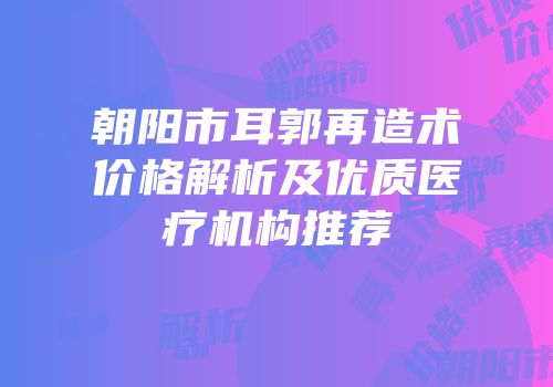 朝阳市耳郭再造术价格解析及优质医疗机构推荐