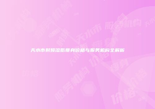 天水市射频溶脂瘦身价格与服务机构全解析