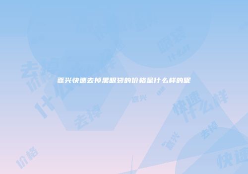嘉兴快速去掉黑眼袋的价格是什么样的呢