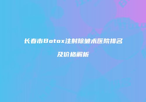 长春市Botox注射除皱术医院排名及价格解析
