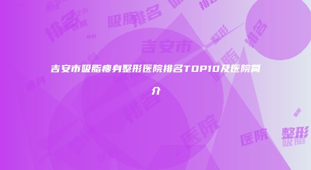 吉安市吸脂瘦身整形医院排名TOP10及医院简介