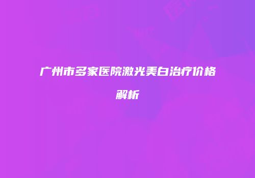 广州市多家医院激光美白治疗价格解析