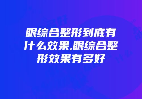 眼综合整形到底有什么效果,眼综合整形效果有多好