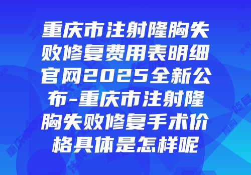 重庆市注射隆胸失败修复费用表明细官网2025全新公布-重庆市注射隆胸失败修复手术价格具体是怎样呢