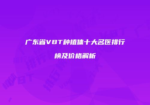 广东省VBT种植体十大名医排行榜及价格解析