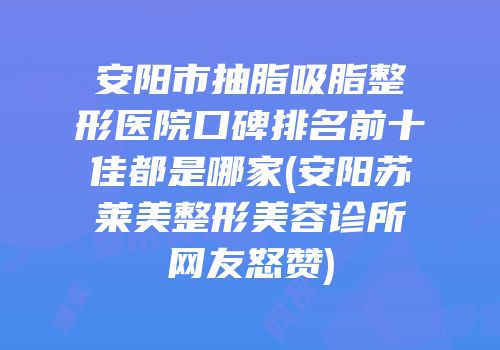 安阳市抽脂吸脂整形医院口碑排名前十佳都是哪家(安阳苏莱美整形美容诊所网友怒赞)