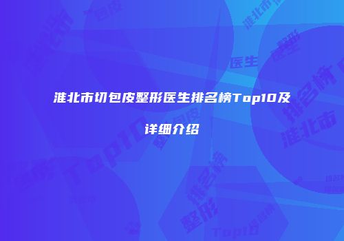淮北市切包皮整形医生排名榜Top10及详细介绍