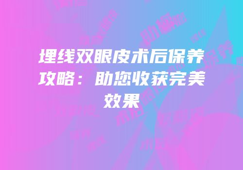 埋线双眼皮术后保养攻略：助您收获完美效果