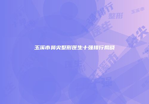 玉溪市鼻尖整形医生十强排行揭晓