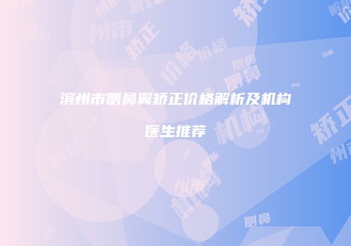 滨州市侧鼻翼矫正价格解析及机构医生推荐