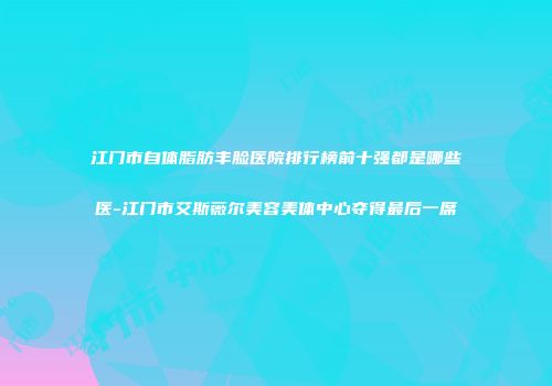 江门市自体脂肪丰脸医院排行榜前十强都是哪些医-江门市艾斯薇尔美容美体中心夺得最后一席