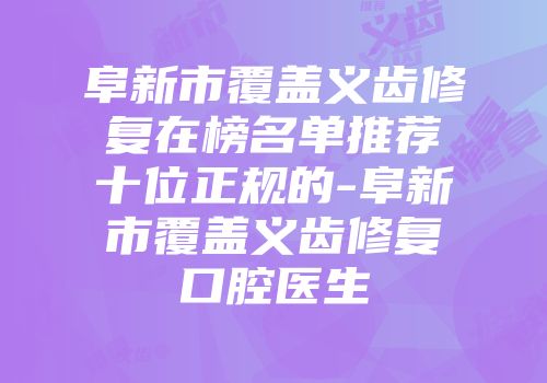 阜新市覆盖义齿修复在榜名单推荐十位正规的-阜新市覆盖义齿修复口腔医生