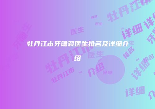 牡丹江市牙隐裂医生排名及详细介绍