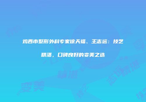 鸡西市整形外科专家徐天福、王志远：技艺精湛，口碑良好的变美之选