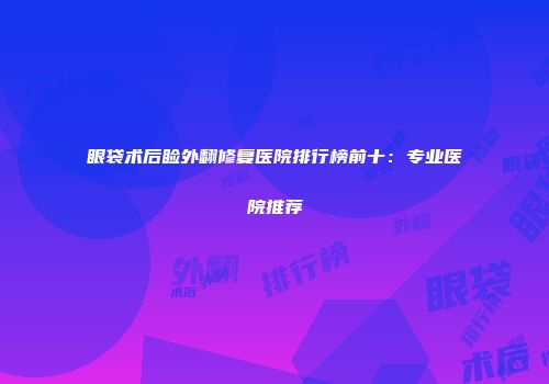 眼袋术后睑外翻修复医院排行榜前十：专业医院推荐