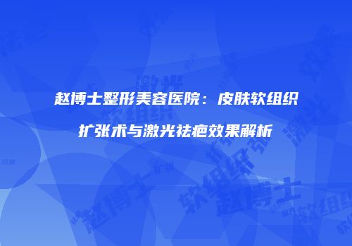 赵博士整形美容医院：皮肤软组织扩张术与激光祛疤效果解析