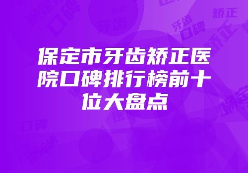保定市牙齿矫正医院口碑排行榜前十位大盘点