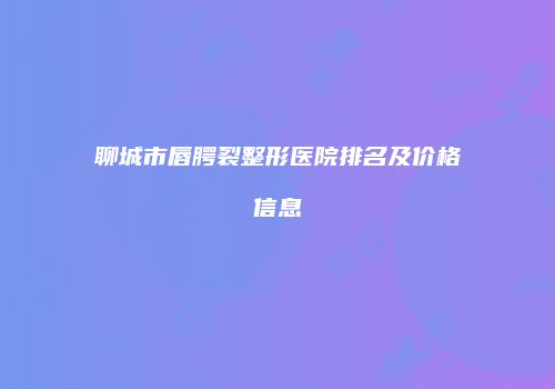 聊城市唇腭裂整形医院排名及价格信息