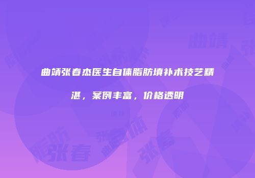 曲靖张春杰医生自体脂肪填补术技艺精湛，案例丰富，价格透明
