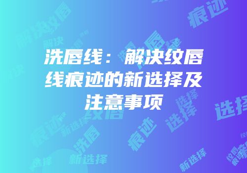 洗唇线：解决纹唇线痕迹的新选择及注意事项