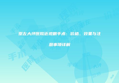 崇左大坪医院近视眼手术：价格、效果与注意事项详解