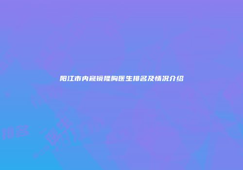 阳江市内窥镜隆胸医生排名及情况介绍