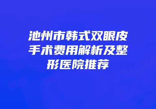 池州市韩式双眼皮手术费用解析及整形医院推荐