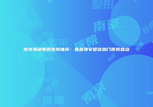 南京鼻部整形医院推荐：鼻道狭窄整容热门医院盘点