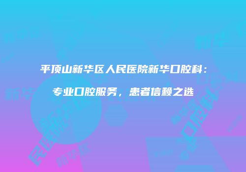 平顶山新华区人民医院新华口腔科：专业口腔服务，患者信赖之选